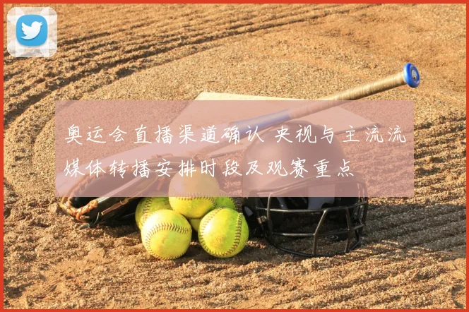 奥运会直播渠道确认 央视与主流流媒体转播安排时段及观赛重点