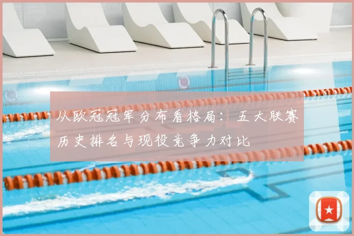 从欧冠冠军分布看格局：五大联赛历史排名与现役竞争力对比