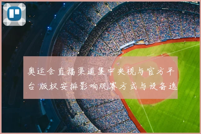 奥运会直播渠道集中央视与官方平台 版权安排影响观赛方式与设备选择