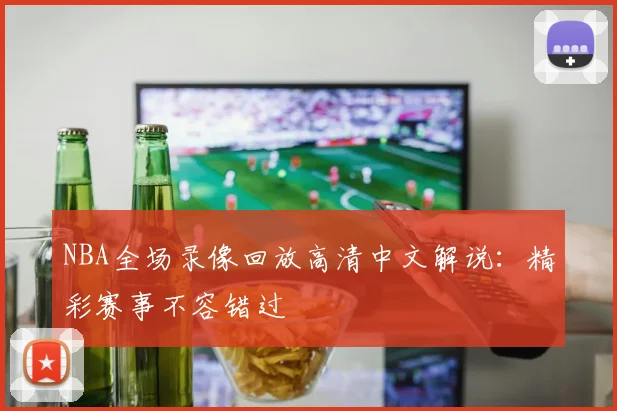 NBA全场录像回放高清中文解说：精彩赛事不容错过
