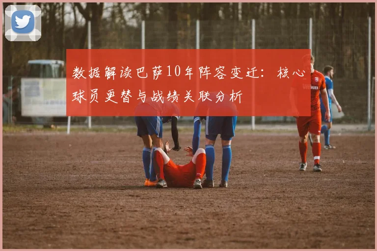 数据解读巴萨10年阵容变迁：核心球员更替与战绩关联分析