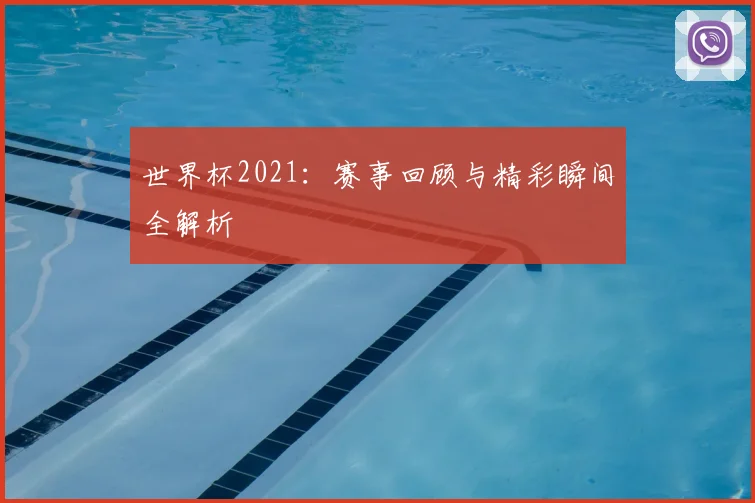 世界杯2021：赛事回顾与精彩瞬间全解析