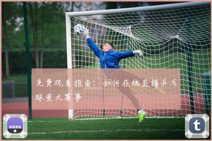 免费观看指南：如何在线直播乒乓球重大赛事