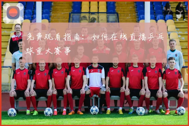 免费观看指南：如何在线直播乒乓球重大赛事