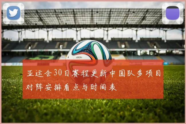 亚运会30日赛程更新中国队多项目对阵安排看点与时间表