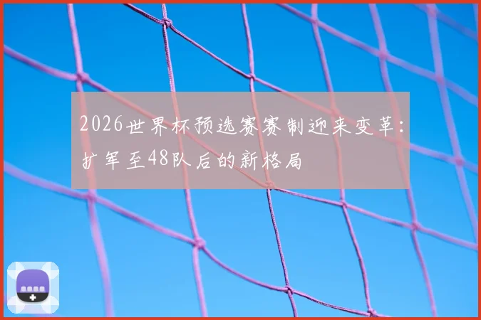 2026世界杯预选赛赛制迎来变革：扩军至48队后的新格局