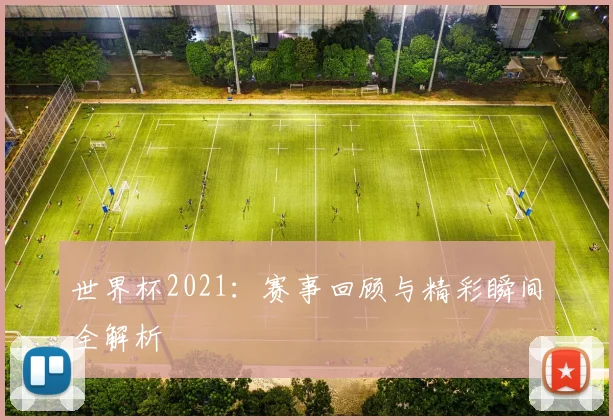 世界杯2021：赛事回顾与精彩瞬间全解析
