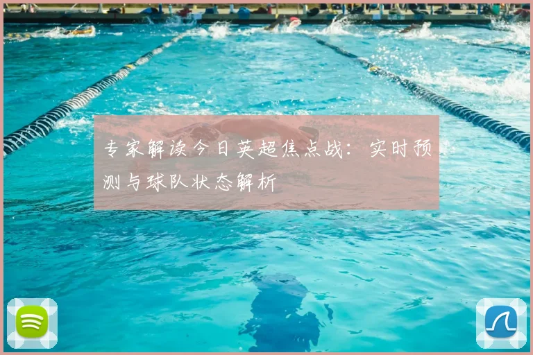 专家解读今日英超焦点战：实时预测与球队状态解析