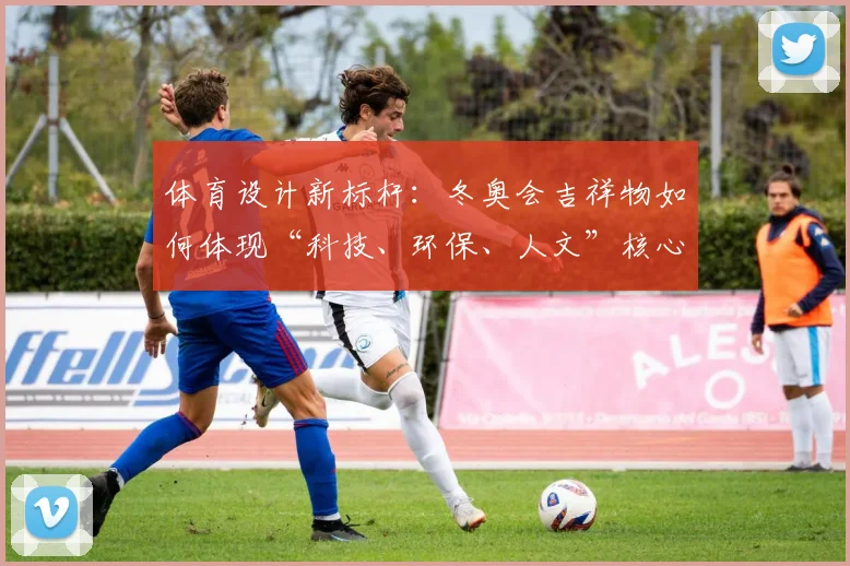 体育设计新标杆：冬奥会吉祥物如何体现“科技、环保、人文”核心理念？