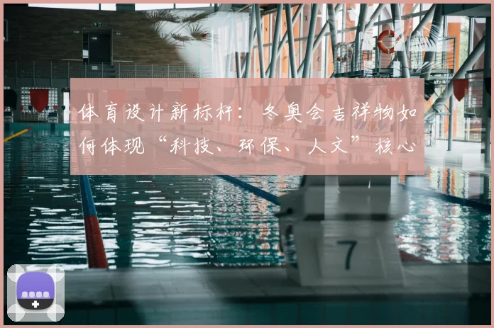 体育设计新标杆：冬奥会吉祥物如何体现“科技、环保、人文”核心理念？