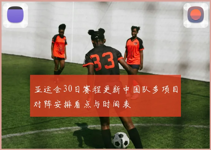 亚运会30日赛程更新中国队多项目对阵安排看点与时间表