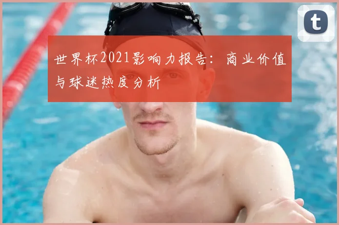 世界杯2021影响力报告：商业价值与球迷热度分析
