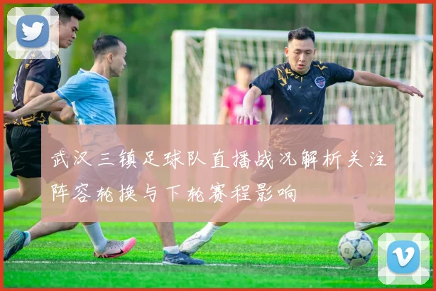 武汉三镇足球队直播战况解析关注阵容轮换与下轮赛程影响