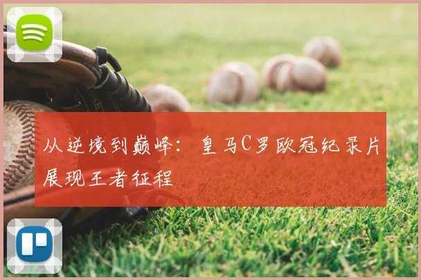 从逆境到巅峰：皇马C罗欧冠纪录片展现王者征程