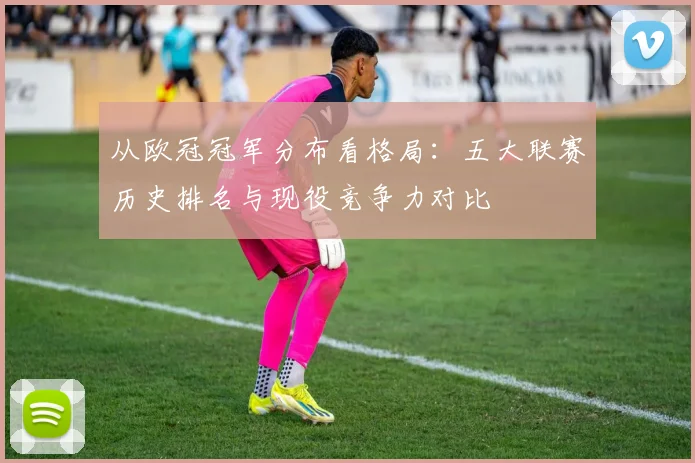 从欧冠冠军分布看格局：五大联赛历史排名与现役竞争力对比