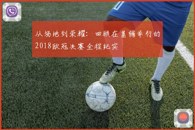 从场地到荣耀：回顾在基辅举行的2018欧冠决赛全程纪实