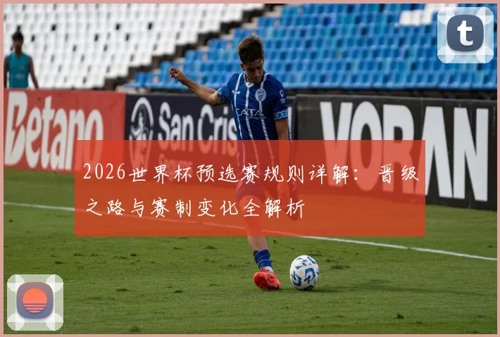 2026世界杯预选赛规则详解：晋级之路与赛制变化全解析