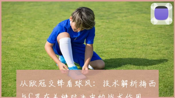 从欧冠交锋看球风：技术解析梅西与C罗在关键对决中的战术作用