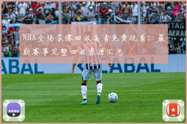 NBA全场录像回放高清免费观看：最新赛事完整回放资源汇总