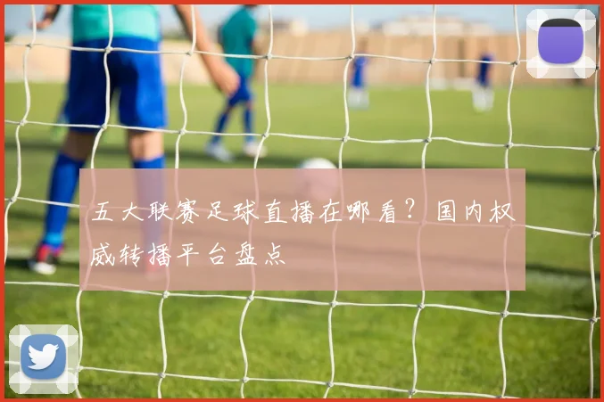 五大联赛足球直播在哪看？国内权威转播平台盘点
