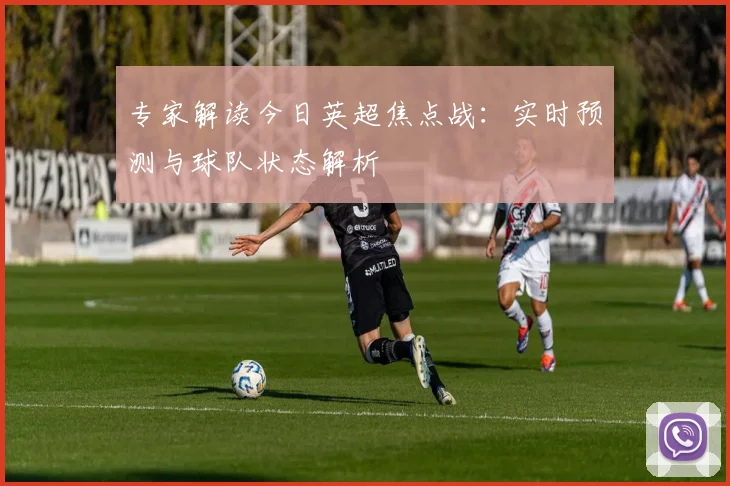 专家解读今日英超焦点战：实时预测与球队状态解析